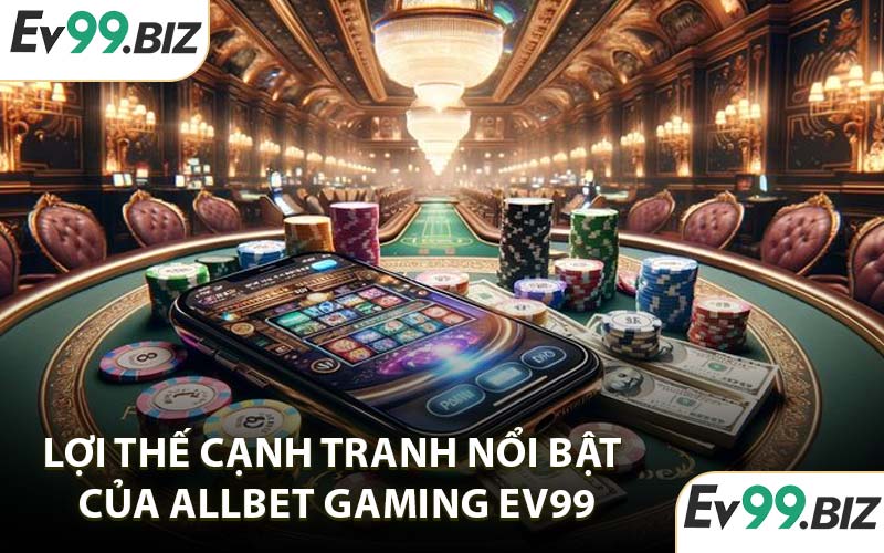 Lợi thế cạnh tranh nổi bật của Allbet Gaming EV99