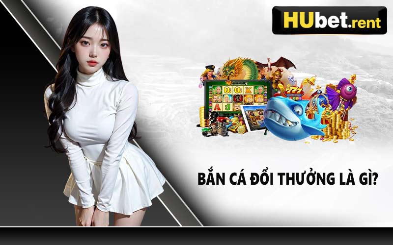 Bắn cá đổi thưởng là gì?