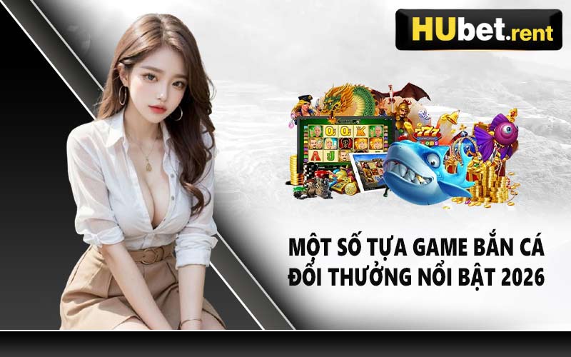 Một số tựa game bắn cá đổi thưởng nổi bật 2026