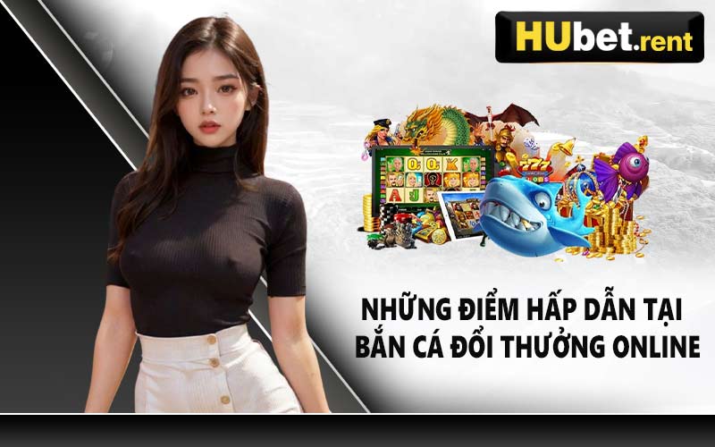 Những điểm hấp dẫn tại bắn cá đổi thưởng online 
